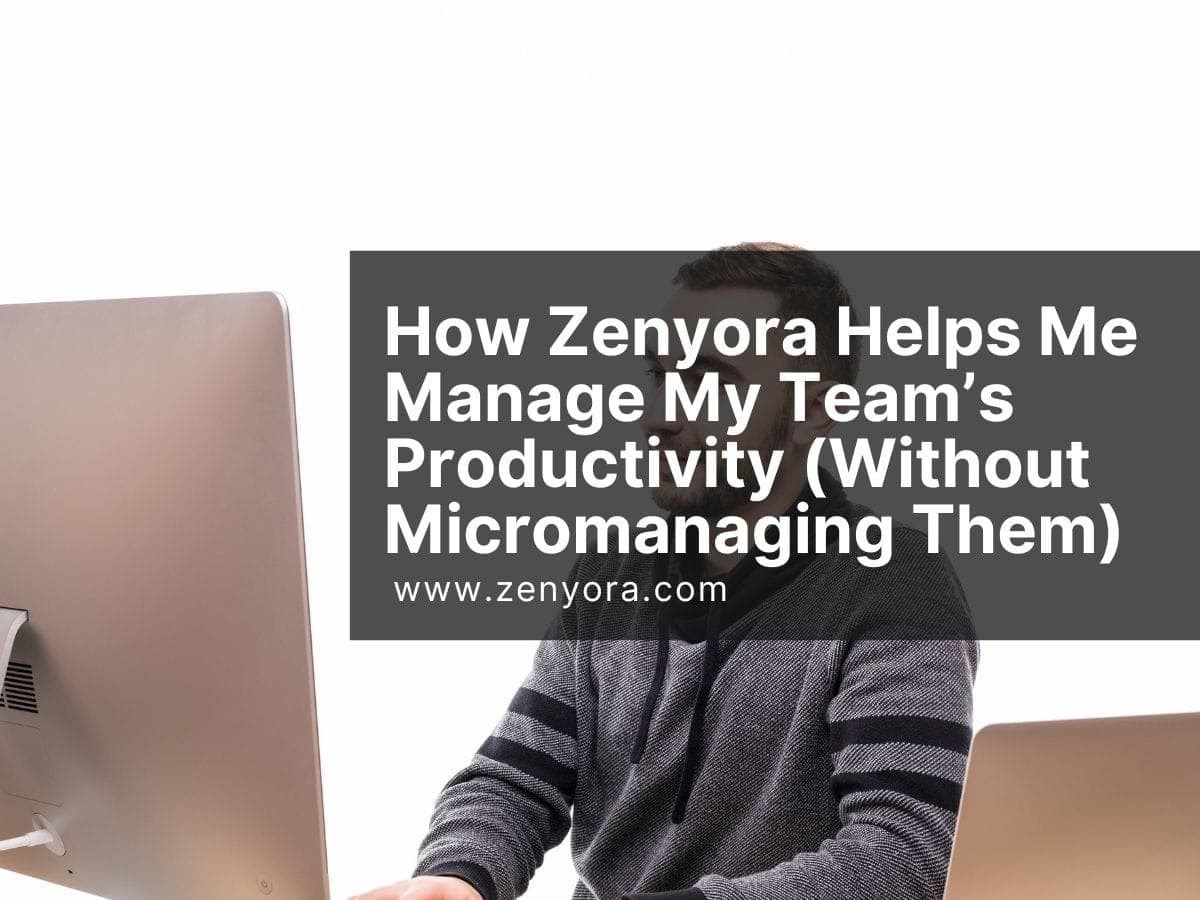How Zenyora Helps Me Manage My Team’s Productivity (Without Micromanaging Them)